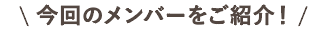 今回のメンバーをご紹介！