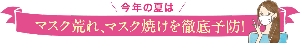 今年の夏はマスク荒れ、マスク焼けを徹底予防!