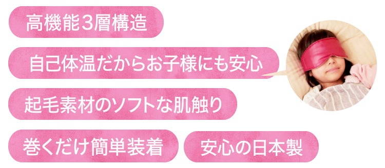 高機能3層構造、自己体温だからお子様にも安心、起毛素材のソフトな肌触り、巻くだけ簡単装着、安心の日本製