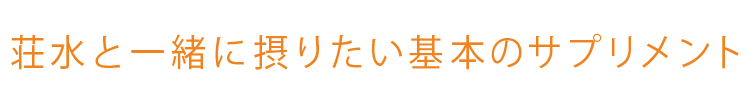 荘水と一緒に摂りたい基本のサプリメント