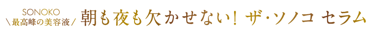 SONOKO最高峰の美容液 朝も夜も欠かせない! ザ・ソノコ セラム