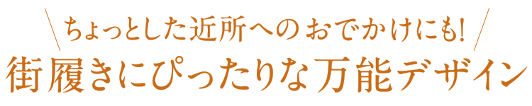 ちょっとした近所のおでかけにも!街履きにぴったりな万能デザイン