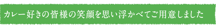 カレー好きの皆様の笑顔を思い浮かべてご用意しました