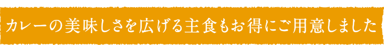 カレーの美味しさを広げる主食もお得にご用意しました