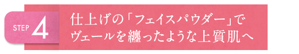 STEP4 仕上げの「フェイスパウダー」でヴェールを纏ったような上質肌へ