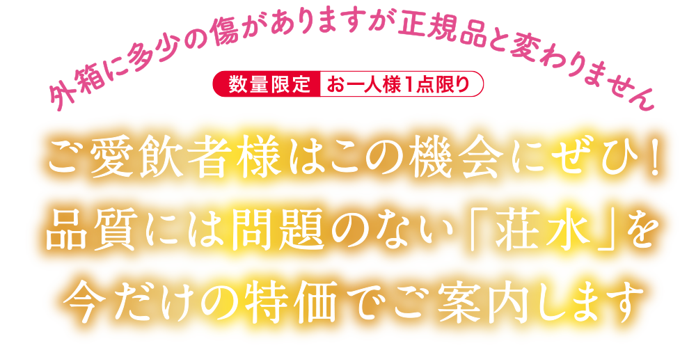 ご愛飲者様はこの機会にぜひ!品質には問題のない「荘水」を今だけの特価でご案内します