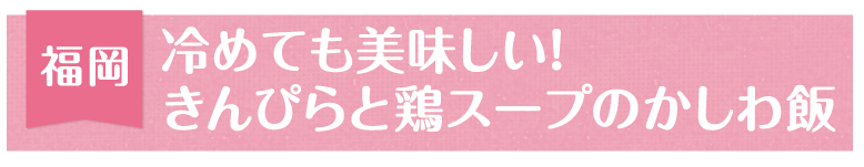 福岡 冷めても美味しい!きんぴらと鶏スープのかしわ飯