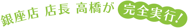 銀座店　店長　高橋が完全実行!