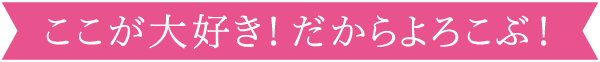 ここが大好き!だからよろこぶ!