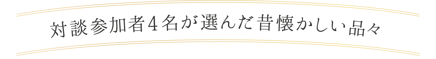 対談参加者4名が選んだ昔懐かしい品々