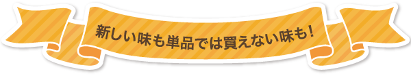 新しい味も単品では買えない味も!