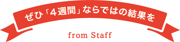 ぜひ「4 週間」ならではの結果を