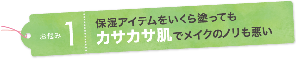 お悩み1　保湿アイテムをいくら塗ってもカサカサ肌でメイクのノリも悪い