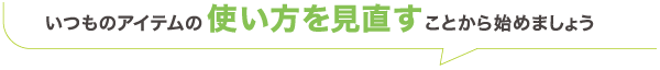 いつものアイテムの使い方を見直すことから始めましょう