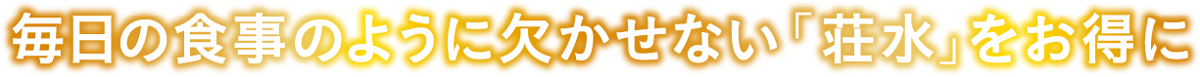 毎日の食事のように欠かせない「荘水」をお得に