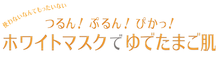 使わないなんてもったいない つるん!ぷるん!ぴかっ!ホワイトマスクでゆでたまご肌