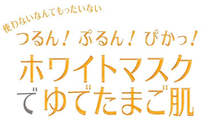 使わないなんてもったいない つるん!ぷるん!ぴかっ!ホワイトマスクでゆでたまご肌