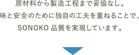 原材料から製造工程まで妥協なし。味と安全のために独自の工夫を重ねることで、SONOKO品質を実現しています。