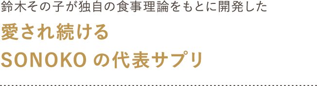 鈴木その子が独自の食事理論をもとに開発した 愛され続けるSONOKOの代表サプリ