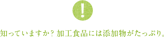 知っていますか？加工食品には添加物がたっぷり。