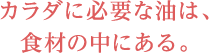 カラダに必要な油は、食材の中にある。