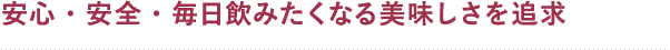 安心・安全・毎日飲みたくなる美味しさを追求