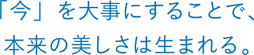 「今」を大事にすることで、本来の美しさは生まれる。